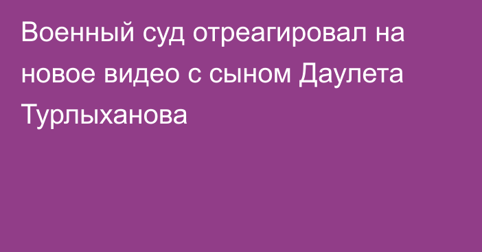 Военный суд отреагировал на новое видео с сыном Даулета Турлыханова