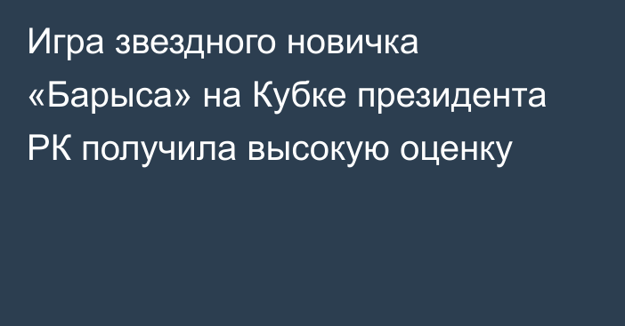 Игра звездного новичка «Барыса» на Кубке президента РК получила высокую оценку