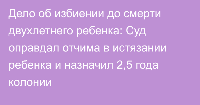 Дело об избиении до смерти двухлетнего ребенка: Суд оправдал отчима в истязании ребенка и назначил 2,5 года колонии