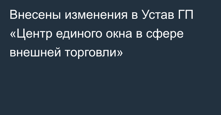 Внесены изменения в Устав ГП «Центр единого окна  в сфере внешней торговли»