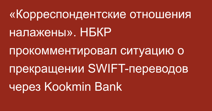 «Корреспондентские отношения налажены». НБКР прокомментировал ситуацию о прекращении SWIFT-переводов через Kookmin Bank