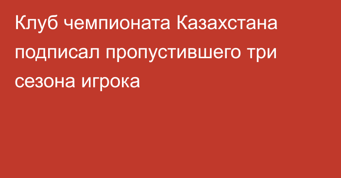 Клуб чемпионата Казахстана подписал пропустившего три сезона игрока