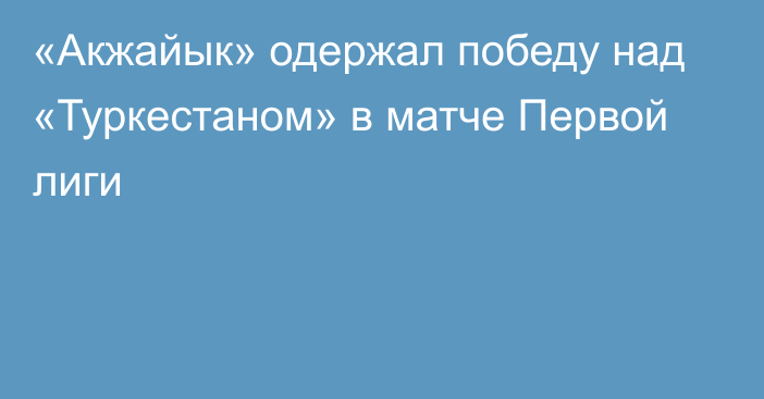 «Акжайык» одержал победу над «Туркестаном» в матче Первой лиги