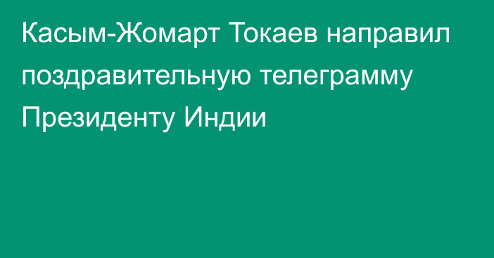 Касым-Жомарт Токаев направил поздравительную телеграмму Президенту Индии