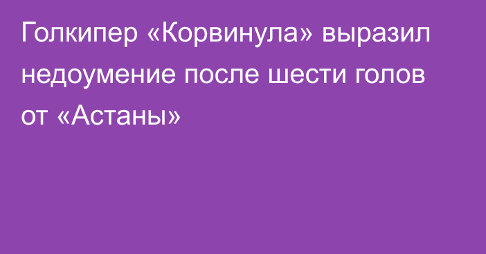 Голкипер «Корвинула» выразил недоумение после шести голов от «Астаны»