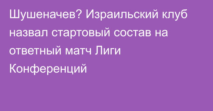 Шушеначев? Израильский клуб назвал стартовый состав на ответный матч Лиги Конференций