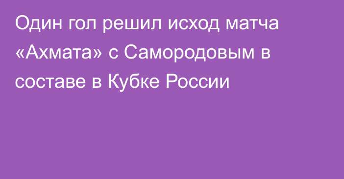 Один гол решил исход матча «Ахмата» с Самородовым в составе в Кубке России