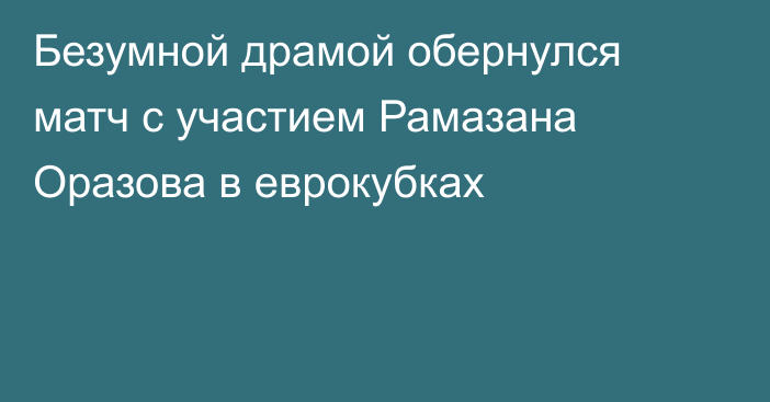 Безумной драмой обернулся матч с участием Рамазана Оразова в еврокубках