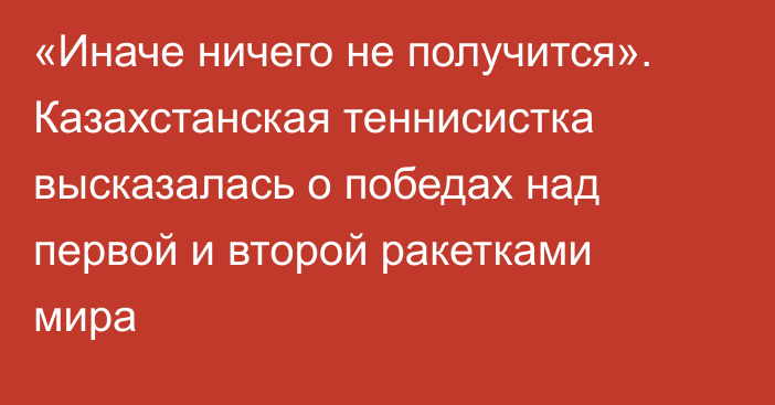 «Иначе ничего не получится». Казахстанская теннисистка высказалась о победах над первой и второй ракетками мира