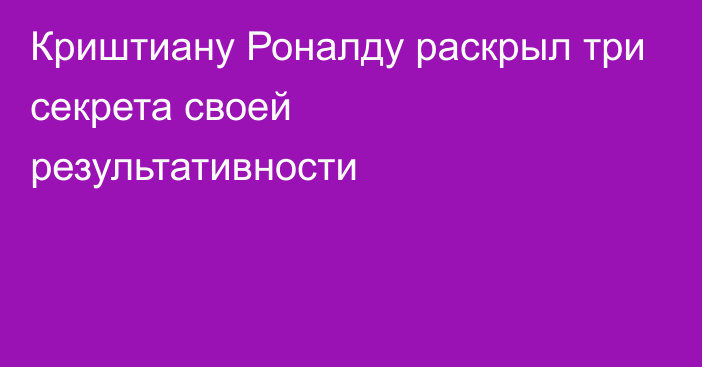 Криштиану Роналду раскрыл три секрета своей результативности