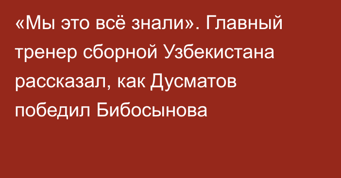 «Мы это всё знали». Главный тренер сборной Узбекистана рассказал, как Дусматов победил Бибосынова