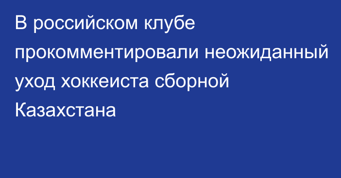 В российском клубе прокомментировали неожиданный уход хоккеиста сборной Казахстана