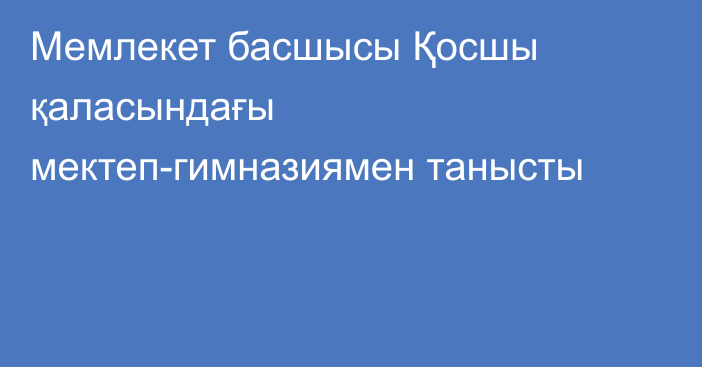 Мемлекет басшысы Қосшы қаласындағы мектеп-гимназиямен танысты