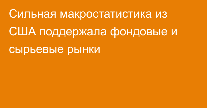 Сильная макростатистика из США поддержала фондовые и сырьевые рынки