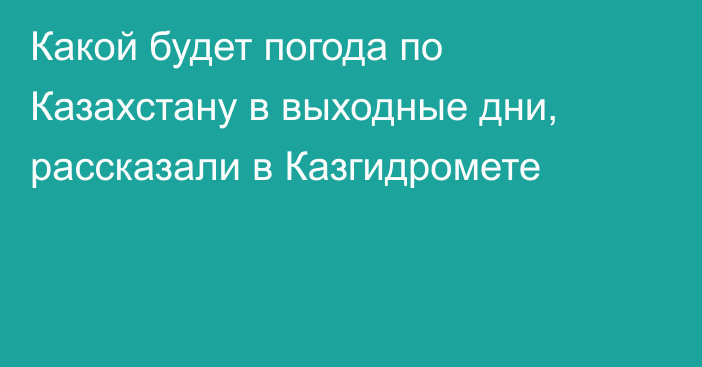 Какой будет погода по Казахстану в выходные дни, рассказали в Казгидромете