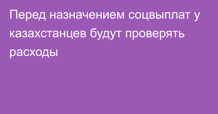 Перед назначением соцвыплат у казахстанцев будут проверять расходы