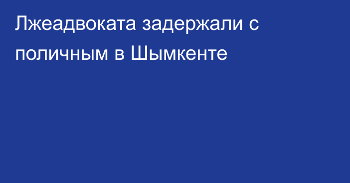 Лжеадвоката задержали с поличным в Шымкенте