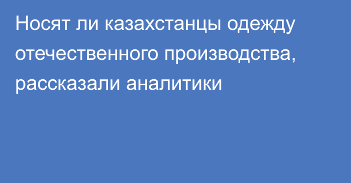 Носят ли казахстанцы одежду отечественного производства, рассказали аналитики