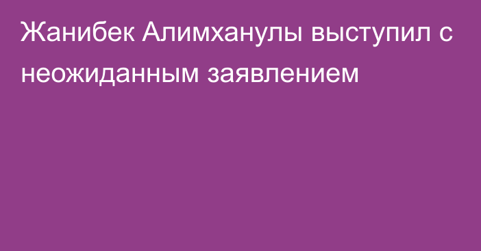 Жанибек Алимханулы выступил с неожиданным заявлением