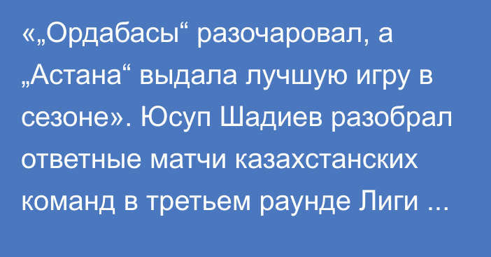 «„Ордабасы“ разочаровал, а „Астана“ выдала лучшую игру в сезоне». Юсуп Шадиев разобрал ответные матчи казахстанских команд в третьем раунде Лиги Конференций