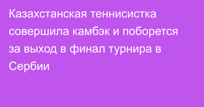 Казахстанская теннисистка совершила камбэк и поборется за выход в финал турнира в Сербии