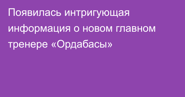 Появилась интригующая информация о новом главном тренере «Ордабасы»