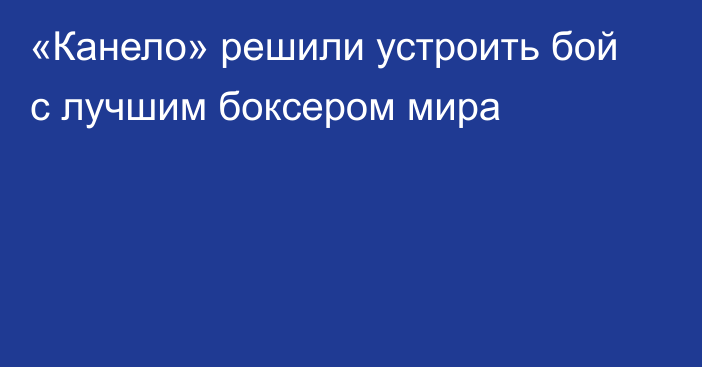 «Канело» решили устроить бой с лучшим боксером мира