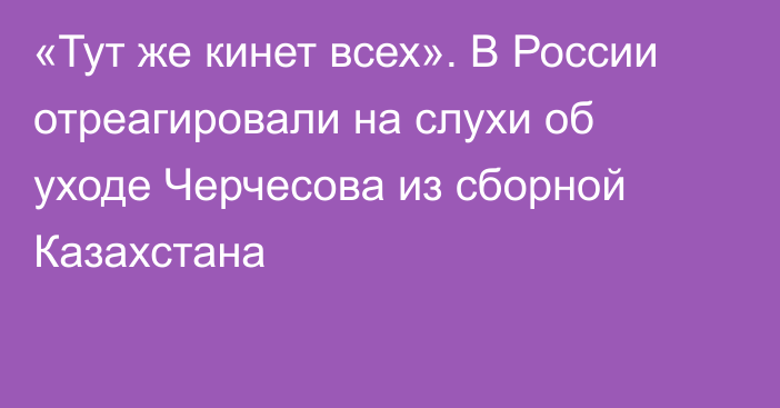 «Тут же кинет всех». В России отреагировали на слухи об уходе Черчесова из сборной Казахстана