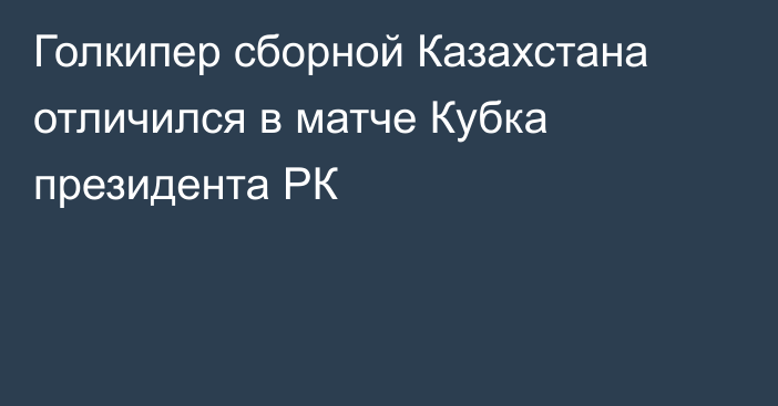 Голкипер сборной Казахстана отличился в матче Кубка президента РК