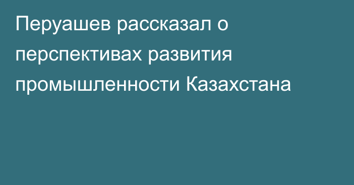 Перуашев рассказал о перспективах развития промышленности Казахстана