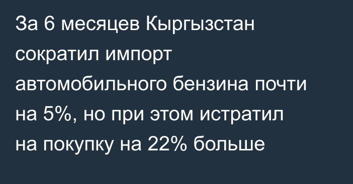  За 6 месяцев Кыргызстан сократил импорт автомобильного бензина почти на 5%, но при этом истратил на покупку на 22% больше 