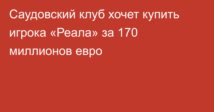 Саудовский клуб хочет купить игрока «Реала» за 170 миллионов евро