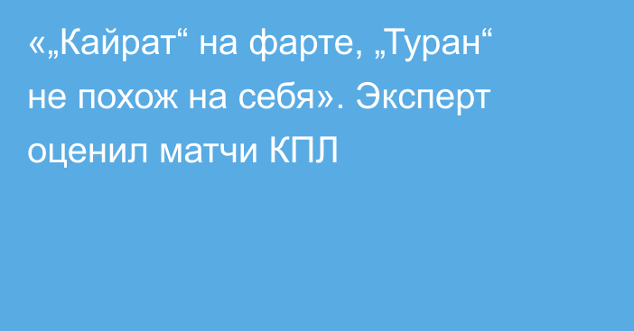 «„Кайрат“ на фарте, „Туран“ не похож на себя». Эксперт оценил матчи КПЛ