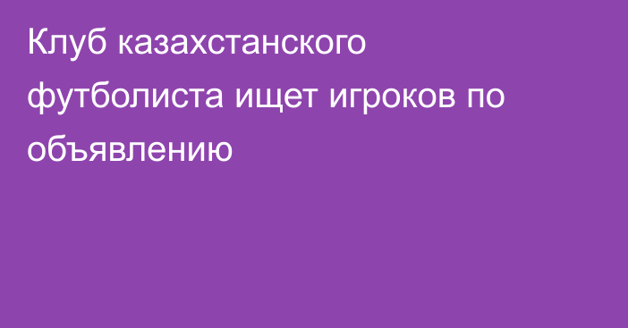 Клуб казахстанского футболиста ищет игроков по объявлению