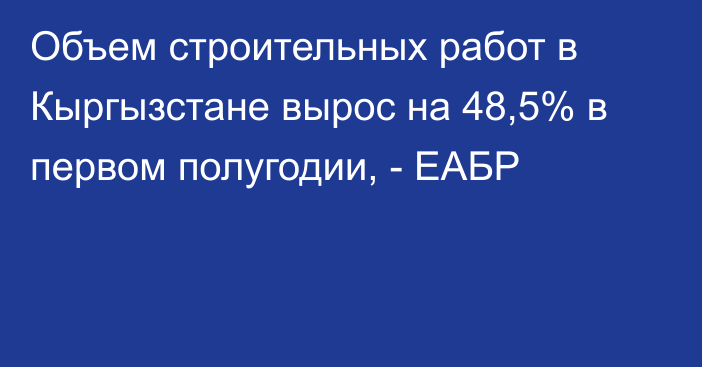 Объем строительных работ в Кыргызстане вырос на 48,5% в первом полугодии, - ЕАБР