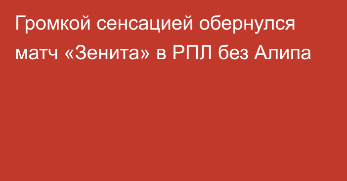 Громкой сенсацией обернулся матч «Зенита» в РПЛ без Алипа