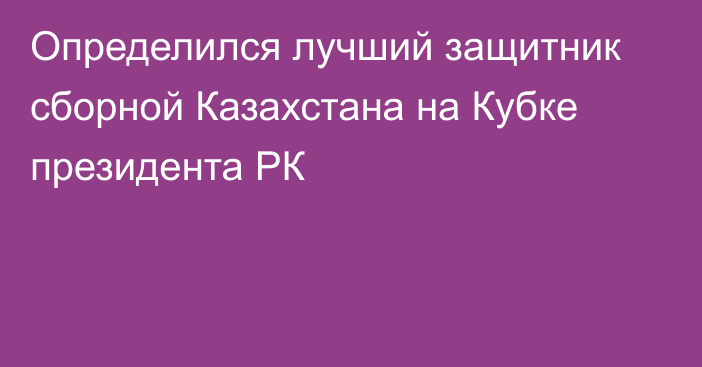 Определился лучший защитник сборной Казахстана на Кубке президента РК