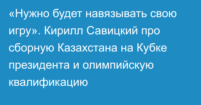 «Нужно будет навязывать свою игру». Кирилл Савицкий про сборную Казахстана на Кубке президента и олимпийскую квалификацию