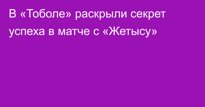 В «Тоболе» раскрыли секрет успеха в матче с «Жетысу»