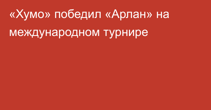 «Хумо» победил «Арлан» на международном турнире