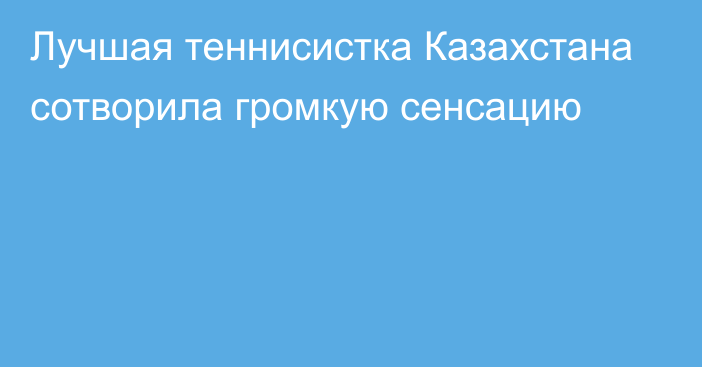 Лучшая теннисистка Казахстана сотворила громкую сенсацию