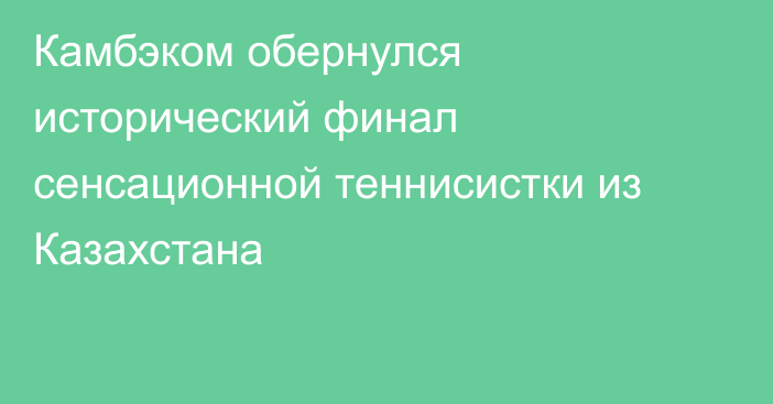 Камбэком обернулся исторический финал сенсационной теннисистки из Казахстана