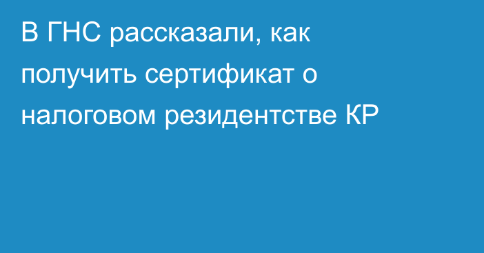 В ГНС рассказали, как получить сертификат о налоговом резидентстве КР