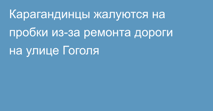 Карагандинцы жалуются на пробки из-за ремонта дороги на улице Гоголя