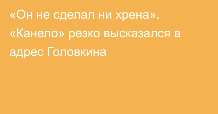 «Он не сделал ни хрена». «Канело» резко высказался в адрес Головкина