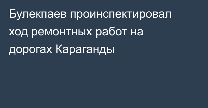 Булекпаев проинспектировал ход ремонтных работ на дорогах Караганды