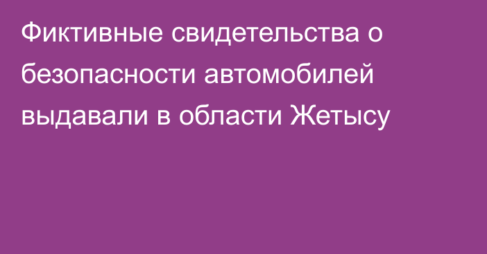 Фиктивные свидетельства о безопасности автомобилей выдавали в области Жетысу