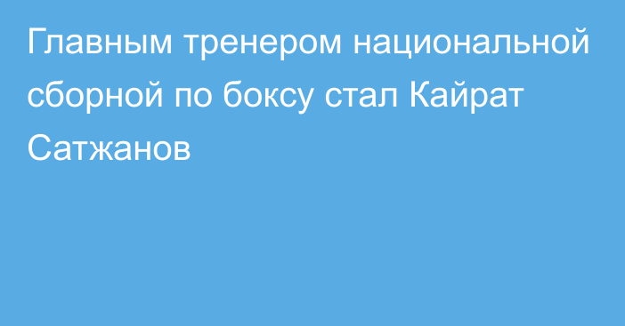 Главным тренером национальной сборной по боксу стал Кайрат Сатжанов