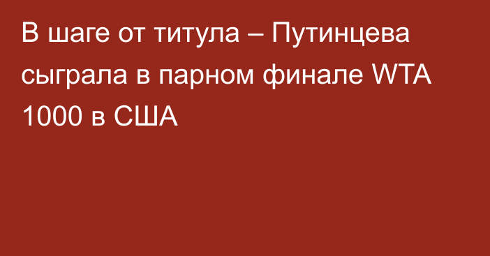 В шаге от титула – Путинцева сыграла в парном финале WTA 1000 в США