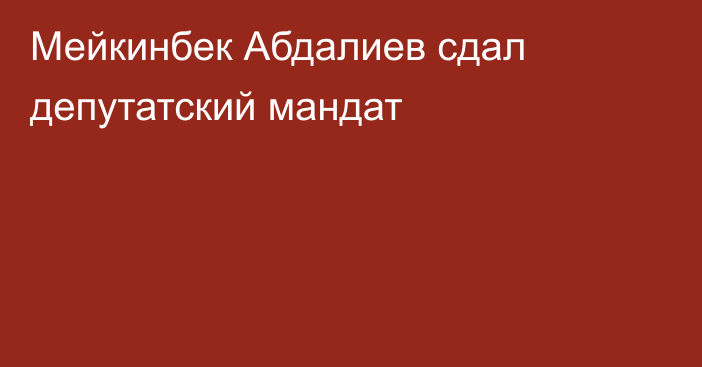 Мейкинбек Абдалиев сдал депутатский мандат